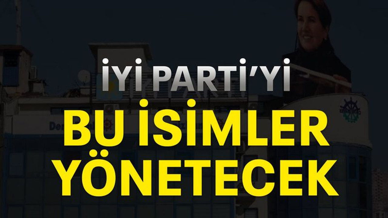 İYİ Parti’yi bu isimler yönetecek